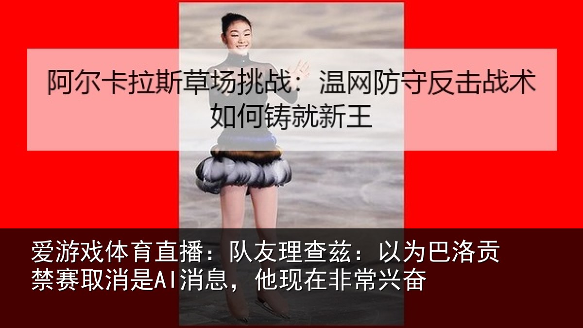 爱游戏体育直播：队友相关情况禁赛相关情况非常兴奋
