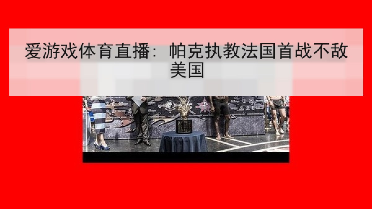 爱游戏体育直播: 帕克执教法国首战不敌美国 爱游戏体育直播: 帕克执教法国首战不敌美国