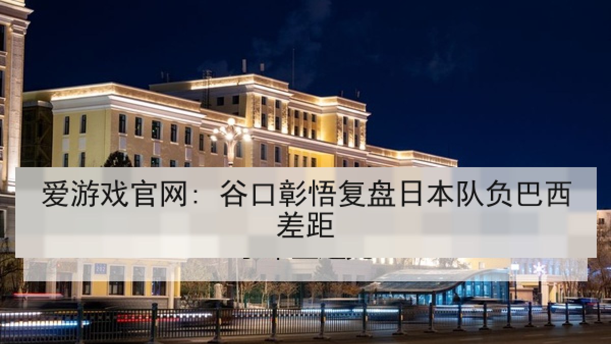 爱游戏官网: 谷口彰悟复盘日本队负巴西差距 爱游戏官网: 谷口彰悟复盘日本队负巴西差距